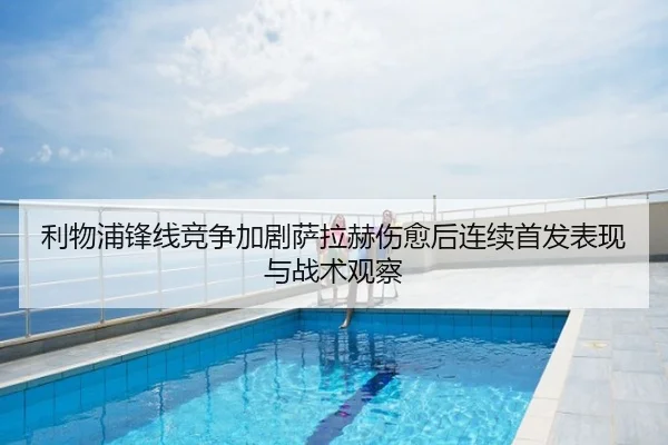 利物浦锋线竞争加剧萨拉赫伤愈后连续首发表现与战术观察