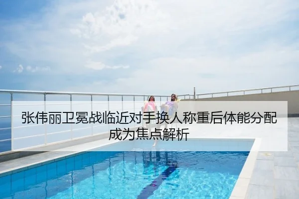 张伟丽卫冕战临近对手换人称重后体能分配成为焦点解析