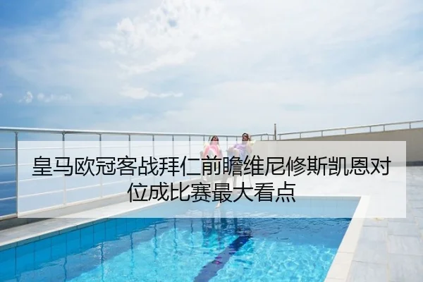 皇马欧冠客战拜仁前瞻维尼修斯凯恩对位成比赛最大看点