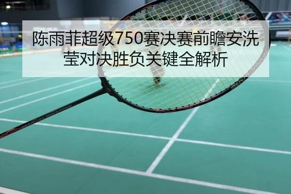 陈雨菲超级750赛决赛前瞻安洗莹对决胜负关键全解析